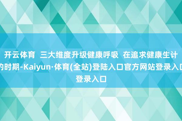 开云体育  三大维度升级健康呼吸  在追求健康生计的时期-Kaiyun·体育(全站)登陆入口官方网站登录入口