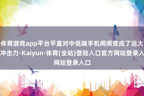 体育游戏app平台平直对中低端手机阛阓变成了远大的冲击力-Kaiyun·体育(全站)登陆入口官方网站登录入口