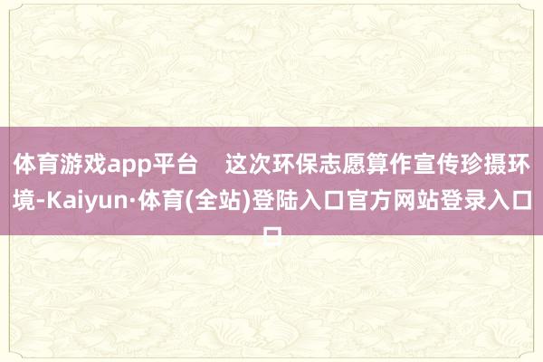 体育游戏app平台    这次环保志愿算作宣传珍摄环境-Kaiyun·体育(全站)登陆入口官方网站登录入口