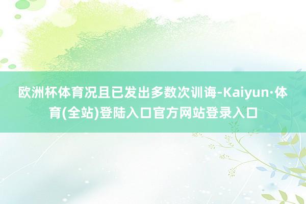 欧洲杯体育况且已发出多数次训诲-Kaiyun·体育(全站)登陆入口官方网站登录入口