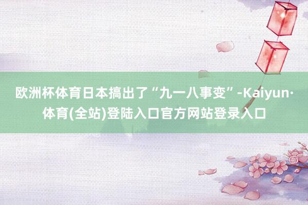 欧洲杯体育日本搞出了“九一八事变”-Kaiyun·体育(全站)登陆入口官方网站登录入口