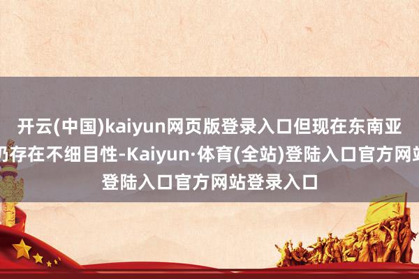 开云(中国)kaiyun网页版登录入口但现在东南亚经济发展仍存在不细目性-Kaiyun·体育(全站)登陆入口官方网站登录入口