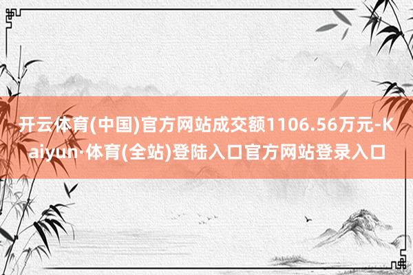 开云体育(中国)官方网站成交额1106.56万元-Kaiyun·体育(全站)登陆入口官方网站登录入口