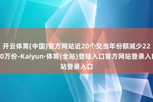 开云体育(中国)官方网站近20个交当年份额减少2200万份-Kaiyun·体育(全站)登陆入口官方网站登录入口