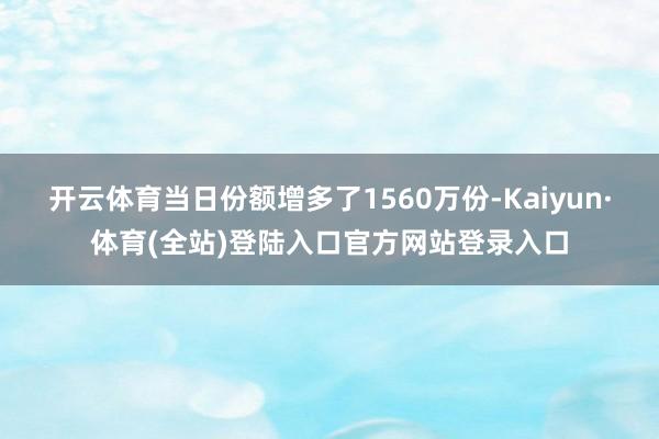 开云体育当日份额增多了1560万份-Kaiyun·体育(全站)登陆入口官方网站登录入口