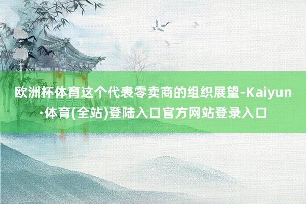 欧洲杯体育这个代表零卖商的组织展望-Kaiyun·体育(全站)登陆入口官方网站登录入口
