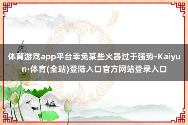 体育游戏app平台幸免某些火器过于强势-Kaiyun·体育(全站)登陆入口官方网站登录入口