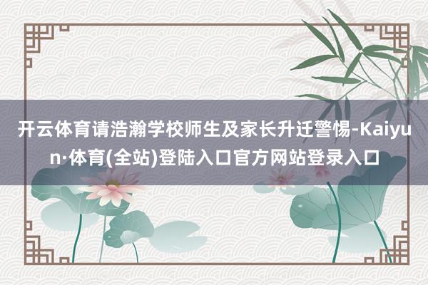 开云体育请浩瀚学校师生及家长升迁警惕-Kaiyun·体育(全站)登陆入口官方网站登录入口
