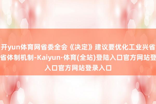 开yun体育网省委全会《决定》建议要优化工业兴省制造强省体制机制-Kaiyun·体育(全站)登陆入口官方网站登录入口