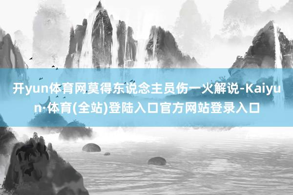 开yun体育网莫得东说念主员伤一火解说-Kaiyun·体育(全站)登陆入口官方网站登录入口