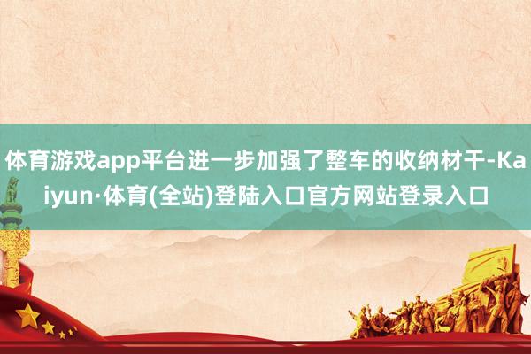 体育游戏app平台进一步加强了整车的收纳材干-Kaiyun·体育(全站)登陆入口官方网站登录入口