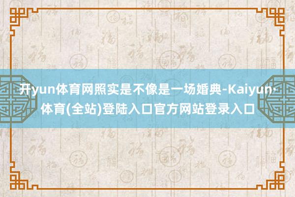 开yun体育网照实是不像是一场婚典-Kaiyun·体育(全站)登陆入口官方网站登录入口