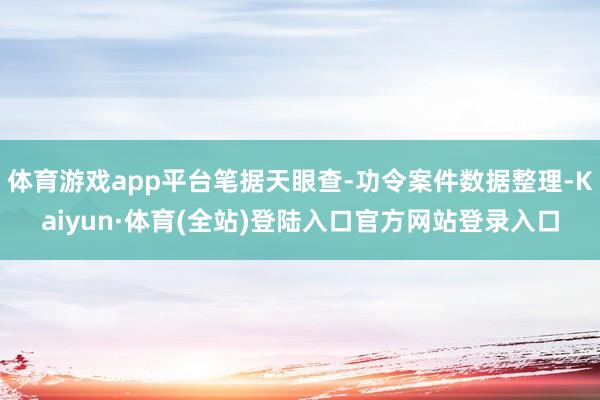 体育游戏app平台笔据天眼查-功令案件数据整理-Kaiyun·体育(全站)登陆入口官方网站登录入口