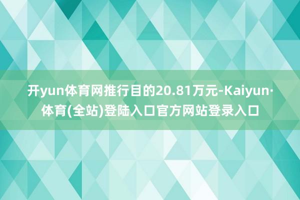 开yun体育网推行目的20.81万元-Kaiyun·体育(全站)登陆入口官方网站登录入口