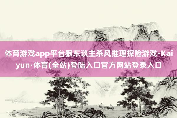 体育游戏app平台狼东谈主杀风推理探险游戏-Kaiyun·体育(全站)登陆入口官方网站登录入口
