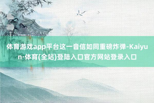 体育游戏app平台这一音信如同重磅炸弹-Kaiyun·体育(全站)登陆入口官方网站登录入口