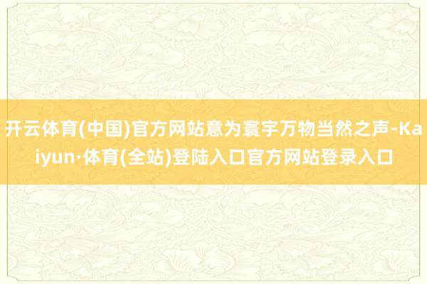 开云体育(中国)官方网站意为寰宇万物当然之声-Kaiyun·体育(全站)登陆入口官方网站登录入口