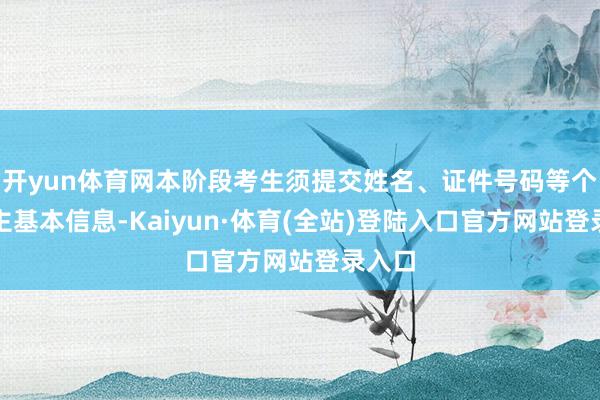 开yun体育网本阶段考生须提交姓名、证件号码等个东谈主基本信息-Kaiyun·体育(全站)登陆入口官方网站登录入口