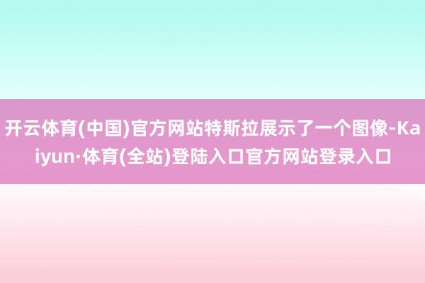 开云体育(中国)官方网站特斯拉展示了一个图像-Kaiyun·体育(全站)登陆入口官方网站登录入口