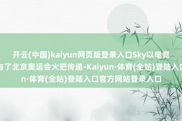 开云(中国)kaiyun网页版登录入口Sky以电竞劳动选手的身份参与了北京奥运会火把传递-Kaiyun·体育(全站)登陆入口官方网站登录入口