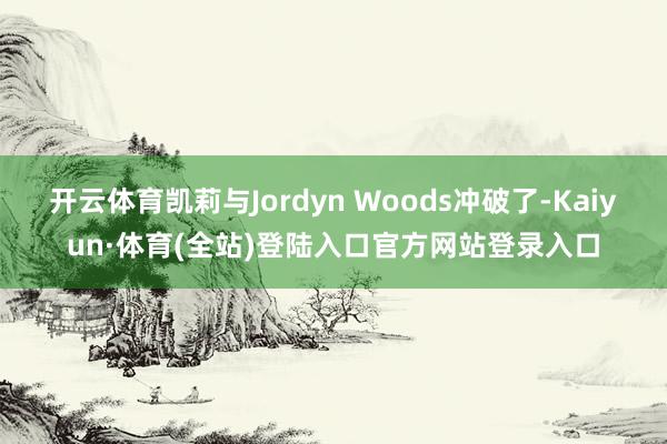 开云体育凯莉与Jordyn Woods冲破了-Kaiyun·体育(全站)登陆入口官方网站登录入口