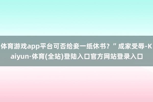 体育游戏app平台可否给妾一纸休书？”成家受辱-Kaiyun·体育(全站)登陆入口官方网站登录入口