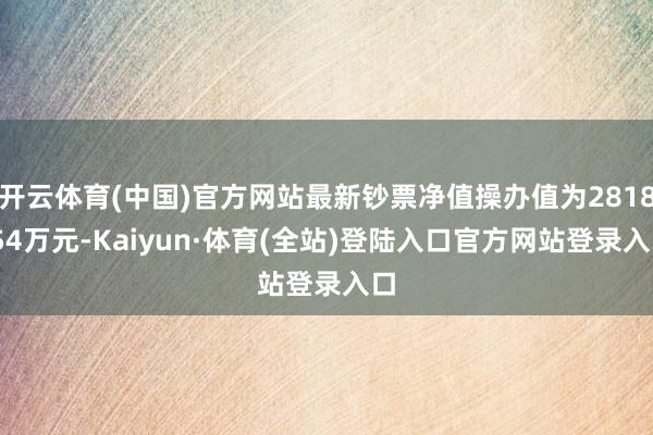 开云体育(中国)官方网站最新钞票净值操办值为2818.54万元-Kaiyun·体育(全站)登陆入口官方网站登录入口