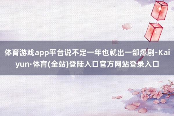 体育游戏app平台说不定一年也就出一部爆剧-Kaiyun·体育(全站)登陆入口官方网站登录入口