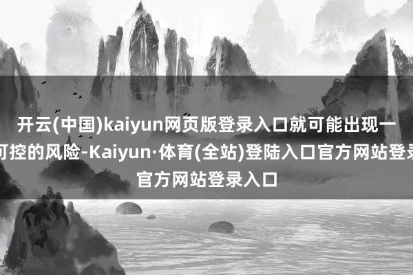 开云(中国)kaiyun网页版登录入口就可能出现一些不可控的风险-Kaiyun·体育(全站)登陆入口官方网站登录入口