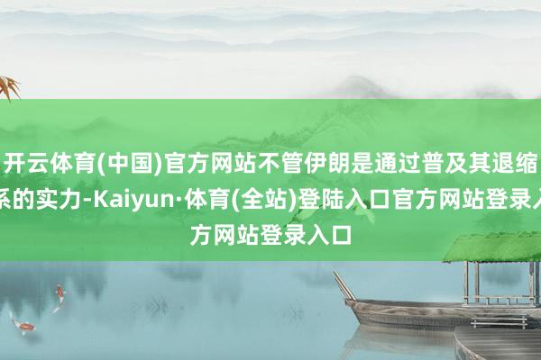 开云体育(中国)官方网站不管伊朗是通过普及其退缩体系的实力-Kaiyun·体育(全站)登陆入口官方网站登录入口