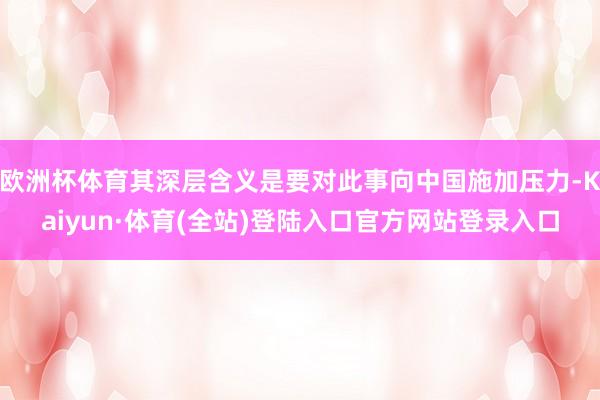 欧洲杯体育其深层含义是要对此事向中国施加压力-Kaiyun·体育(全站)登陆入口官方网站登录入口