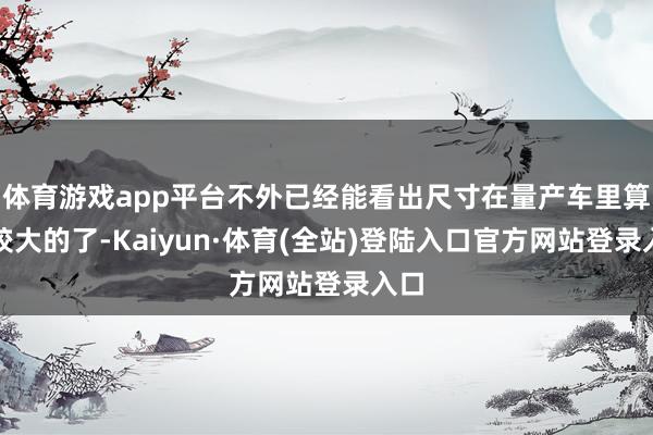 体育游戏app平台不外已经能看出尺寸在量产车里算比较大的了-Kaiyun·体育(全站)登陆入口官方网站登录入口