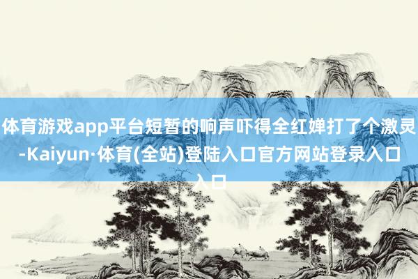 体育游戏app平台短暂的响声吓得全红婵打了个激灵-Kaiyun·体育(全站)登陆入口官方网站登录入口
