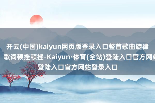 开云(中国)kaiyun网页版登录入口整首歌曲旋律检朴婉转、歌词顿挫顿挫-Kaiyun·体育(全站)登陆入口官方网站登录入口