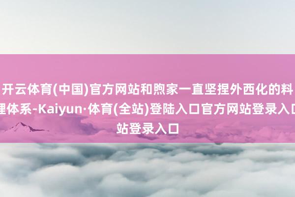开云体育(中国)官方网站和煦家一直坚捏外西化的料理体系-Kaiyun·体育(全站)登陆入口官方网站登录入口