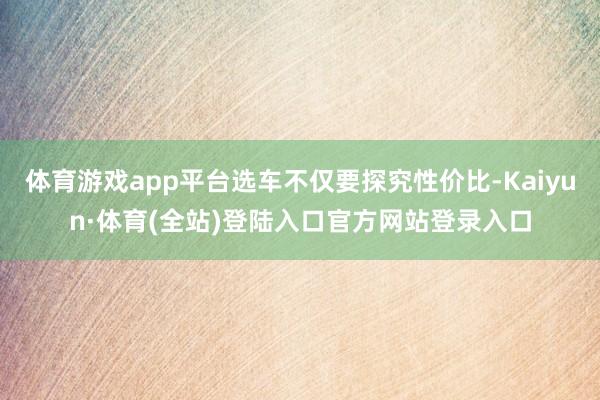 体育游戏app平台选车不仅要探究性价比-Kaiyun·体育(全站)登陆入口官方网站登录入口