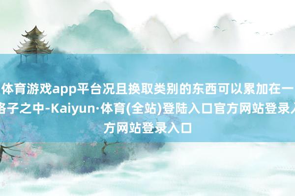 体育游戏app平台况且换取类别的东西可以累加在一个格子之中-Kaiyun·体育(全站)登陆入口官方网站登录入口