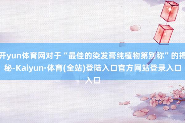 开yun体育网对于“最佳的染发膏纯植物第别称”的揭秘-Kaiyun·体育(全站)登陆入口官方网站登录入口