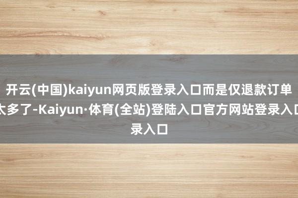 开云(中国)kaiyun网页版登录入口而是仅退款订单太多了-Kaiyun·体育(全站)登陆入口官方网站登录入口