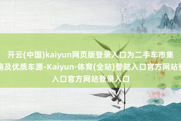 开云(中国)kaiyun网页版登录入口为二手车市集注入了遍及优质车源-Kaiyun·体育(全站)登陆入口官方网站登录入口