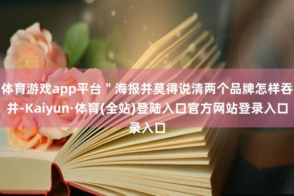 体育游戏app平台＂海报并莫得说清两个品牌怎样吞并-Kaiyun·体育(全站)登陆入口官方网站登录入口