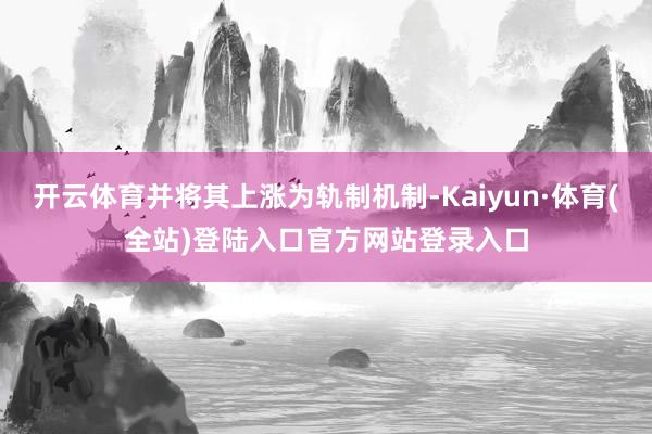 开云体育并将其上涨为轨制机制-Kaiyun·体育(全站)登陆入口官方网站登录入口
