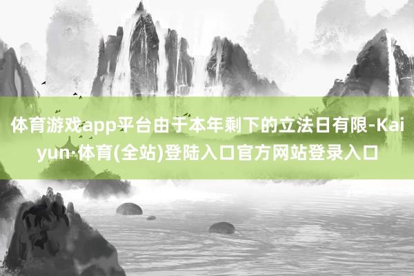 体育游戏app平台由于本年剩下的立法日有限-Kaiyun·体育(全站)登陆入口官方网站登录入口