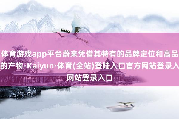 体育游戏app平台蔚来凭借其特有的品牌定位和高品性的产物-Kaiyun·体育(全站)登陆入口官方网站登录入口