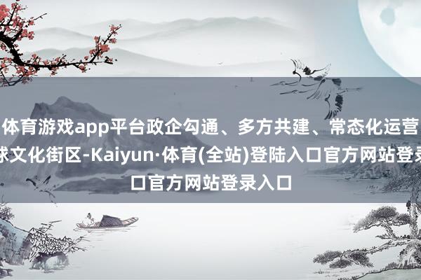 体育游戏app平台政企勾通、多方共建、常态化运营的全球文化街区-Kaiyun·体育(全站)登陆入口官方网站登录入口