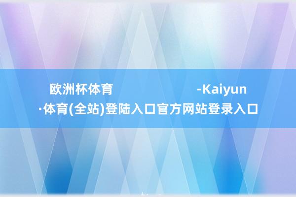 欧洲杯体育                        -Kaiyun·体育(全站)登陆入口官方网站登录入口