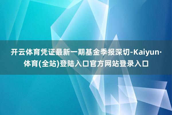 开云体育凭证最新一期基金季报深切-Kaiyun·体育(全站)登陆入口官方网站登录入口