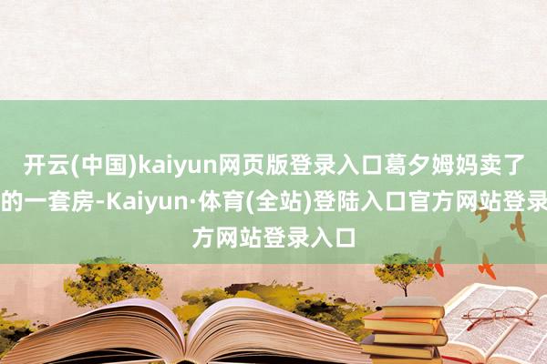 开云(中国)kaiyun网页版登录入口葛夕姆妈卖了厦门的一套房-Kaiyun·体育(全站)登陆入口官方网站登录入口