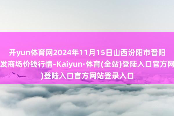 开yun体育网2024年11月15日山西汾阳市晋阳农副居品批发商场价钱行情-Kaiyun·体育(全站)登陆入口官方网站登录入口
