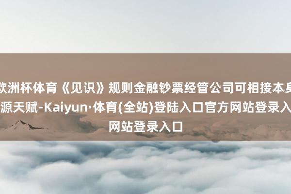 欧洲杯体育《见识》规则金融钞票经管公司可相接本身资源天赋-Kaiyun·体育(全站)登陆入口官方网站登录入口